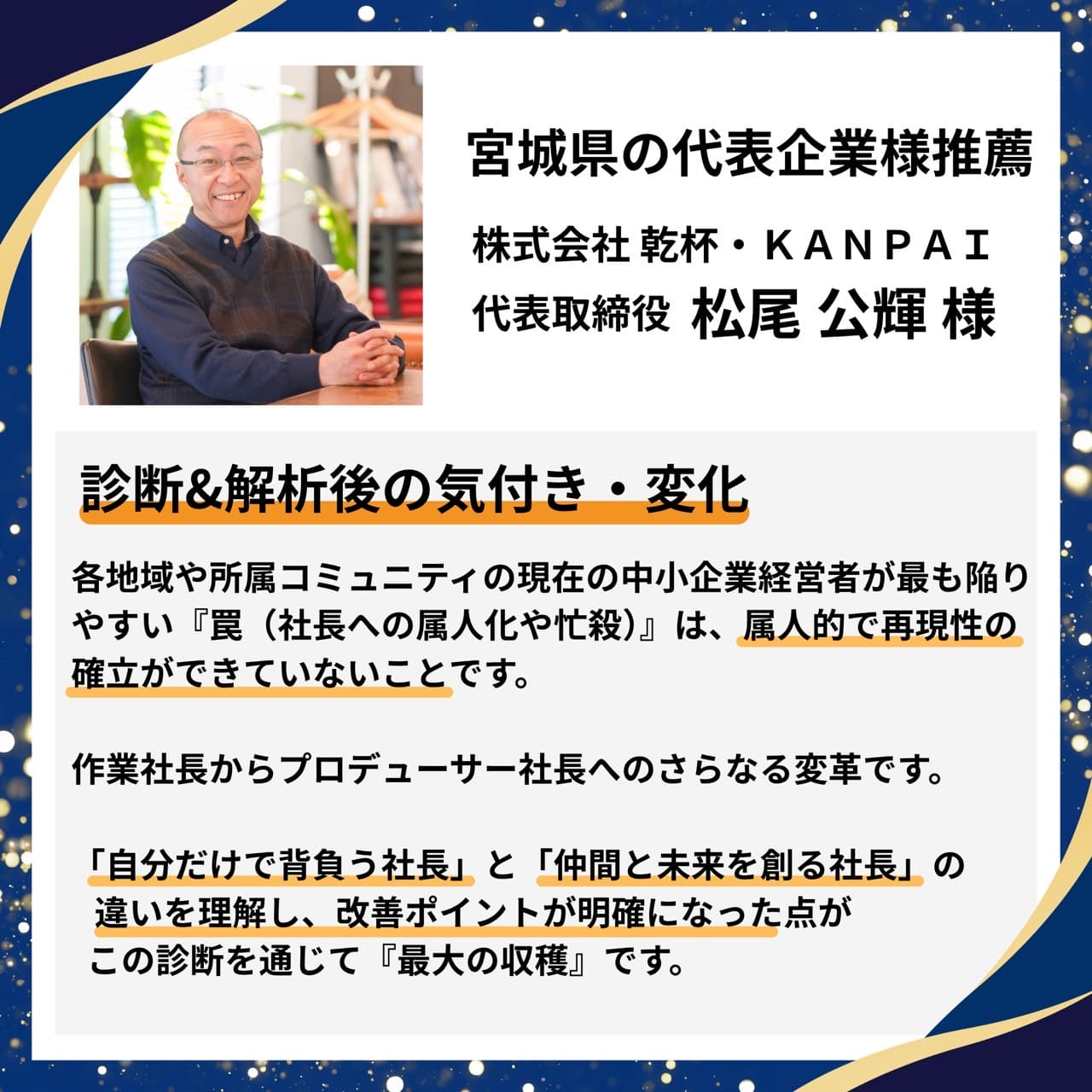 宮城県の代表企業様推薦|株式会社 乾杯・KANPAI 代表取締役 松尾公輝様。属人化・忙殺の罠に気づき、作業社長からプロデューサー社長への変革と改善ポイントが明確になったことが最大の収穫との推薦コメント。