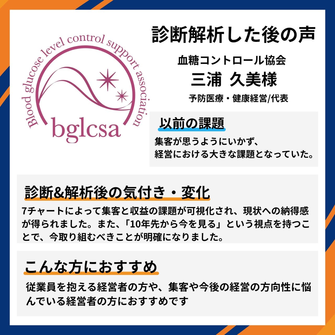 血糖コントロール協会 予防医療・健康経営/代表 三浦久美様。集客の課題に対し、7チャートで集客と収益の課題が可視化され現状への納得感が得られ、『10年先から今を見る』視点で今取り組むべきことが明確になったとの推薦コメント。